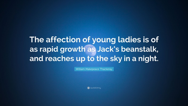 William Makepeace Thackeray Quote: “The affection of young ladies is of as rapid growth as Jack’s beanstalk, and reaches up to the sky in a night.”