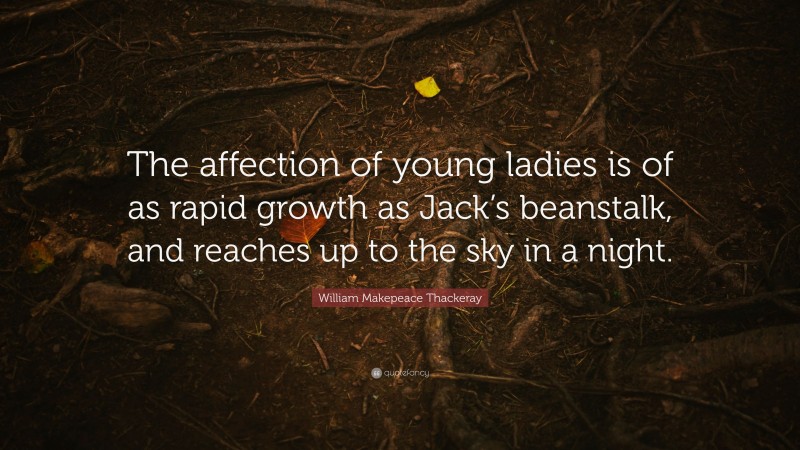William Makepeace Thackeray Quote: “The affection of young ladies is of as rapid growth as Jack’s beanstalk, and reaches up to the sky in a night.”