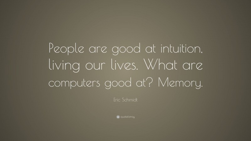 Eric Schmidt Quote: “People are good at intuition, living our lives. What are computers good at? Memory.”
