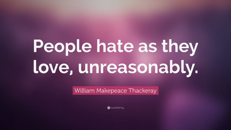 William Makepeace Thackeray Quote: “People hate as they love, unreasonably.”