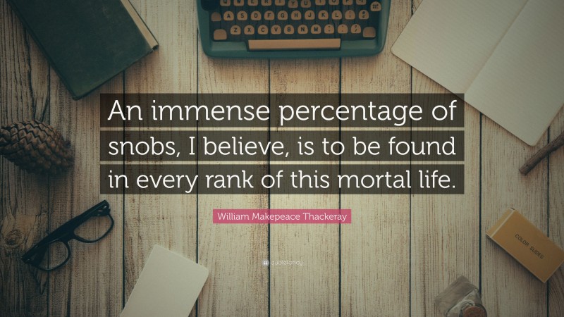 William Makepeace Thackeray Quote: “An immense percentage of snobs, I believe, is to be found in every rank of this mortal life.”