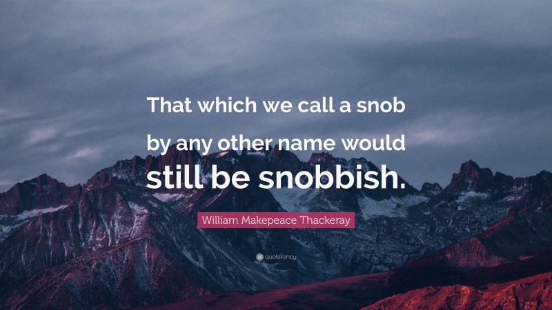 William Makepeace Thackeray Quote: “That which we call a snob by any other name would still be snobbish.”