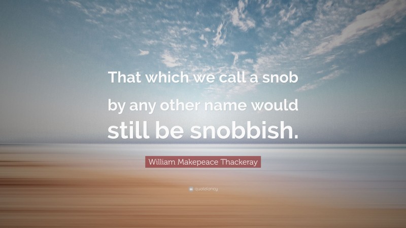 William Makepeace Thackeray Quote: “That which we call a snob by any other name would still be snobbish.”