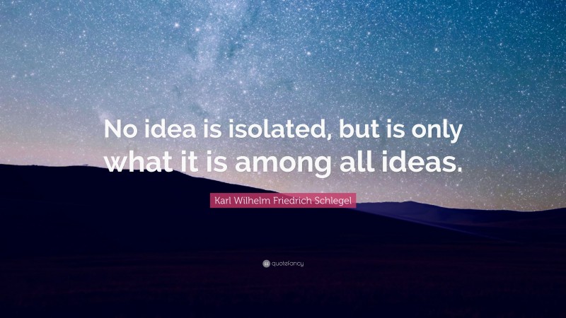 Karl Wilhelm Friedrich Schlegel Quote: “No idea is isolated, but is only what it is among all ideas.”