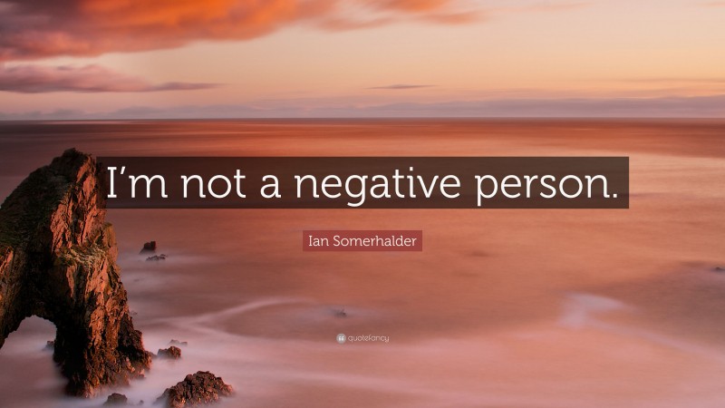 Ian Somerhalder Quote: “I’m not a negative person.”