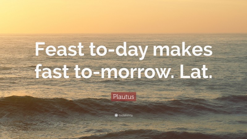 Plautus Quote: “Feast to-day makes fast to-morrow. Lat.”
