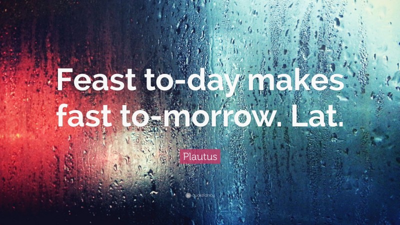 Plautus Quote: “Feast to-day makes fast to-morrow. Lat.”