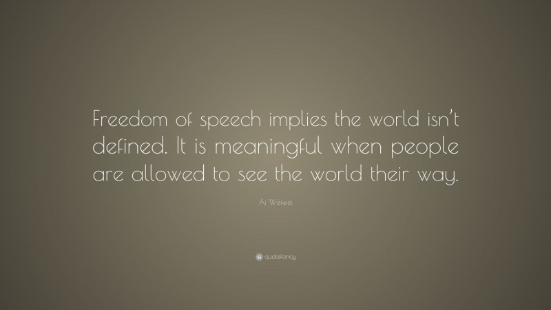 Ai Weiwei Quote: “Freedom of speech implies the world isn’t defined. It is meaningful when people are allowed to see the world their way.”