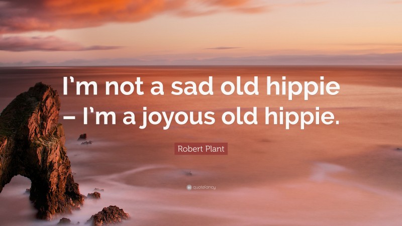 Robert Plant Quote: “I’m not a sad old hippie – I’m a joyous old hippie.”