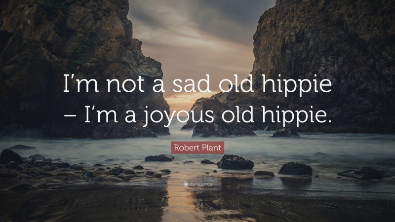 Robert Plant Quote: “I’m not a sad old hippie – I’m a joyous old hippie.”