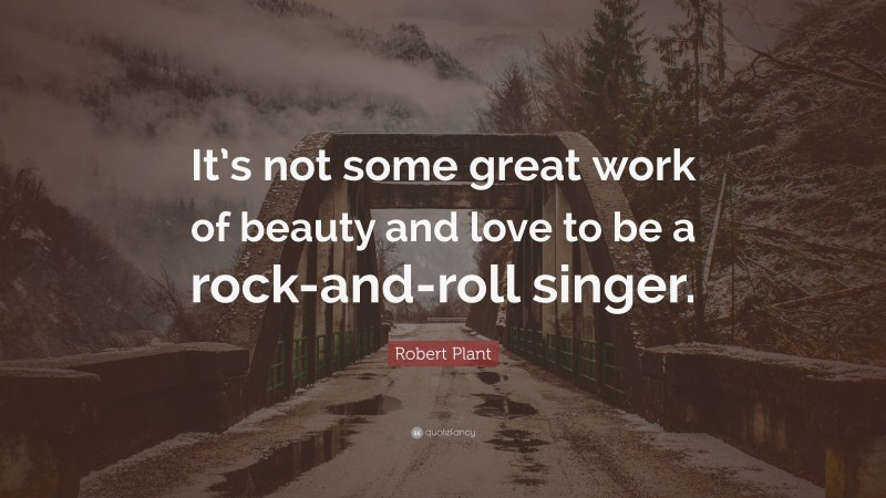 Robert Plant Quote: “It’s not some great work of beauty and love to be a rock-and-roll singer.”
