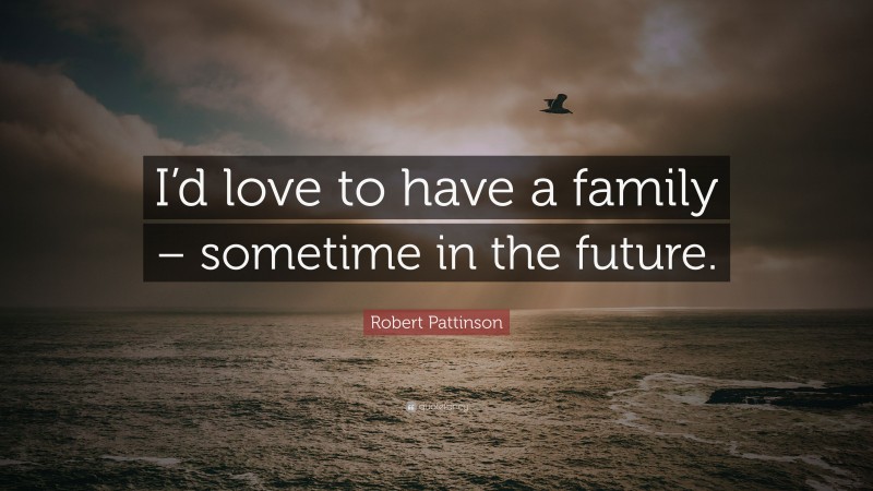 Robert Pattinson Quote: “I’d love to have a family – sometime in the future.”