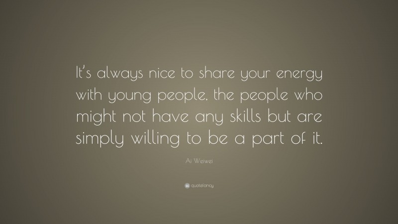Ai Weiwei Quote: “It’s always nice to share your energy with young people, the people who might not have any skills but are simply willing to be a part of it.”