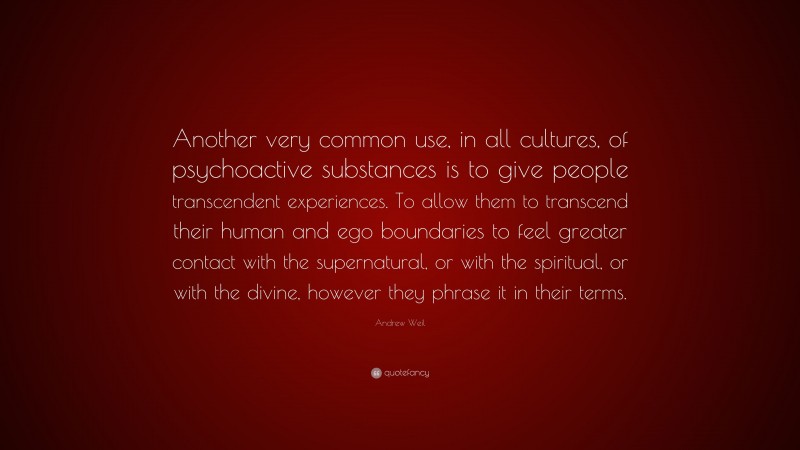 Andrew Weil Quote: “Another very common use, in all cultures, of psychoactive substances is to give people transcendent experiences. To allow them to transcend their human and ego boundaries to feel greater contact with the supernatural, or with the spiritual, or with the divine, however they phrase it in their terms.”