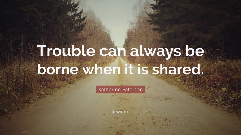 Katherine Paterson Quote: “Trouble can always be borne when it is shared.”