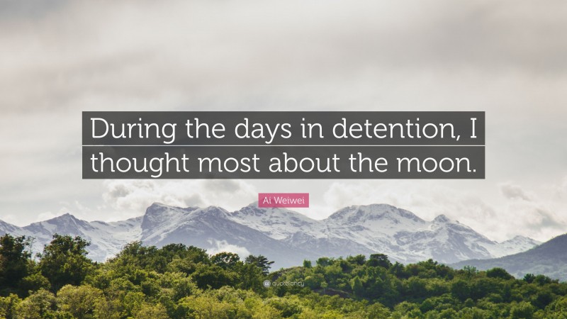 Ai Weiwei Quote: “During the days in detention, I thought most about the moon.”