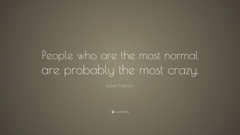 Robert Pattinson Quote: “People who are the most normal are probably the most crazy.”