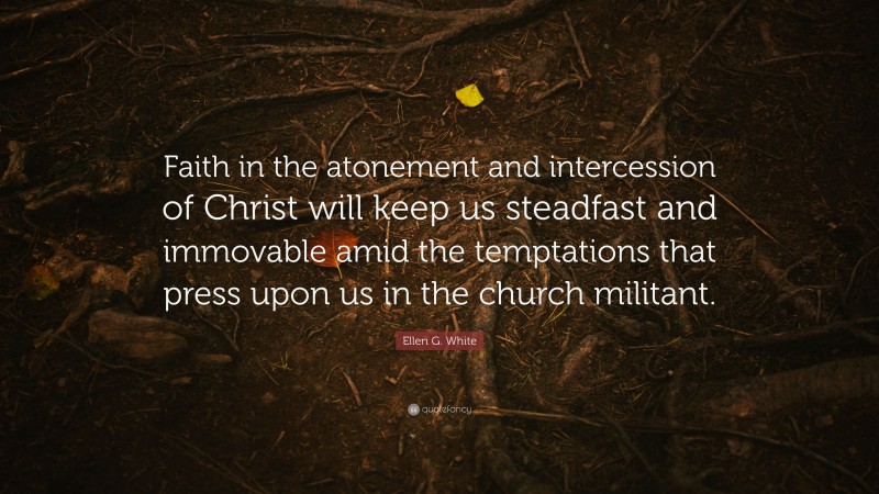 Ellen G. White Quote: “Faith in the atonement and intercession of Christ will keep us steadfast and immovable amid the temptations that press upon us in the church militant.”