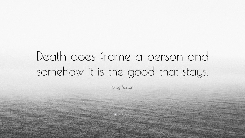 May Sarton Quote: “Death does frame a person and somehow it is the good that stays.”