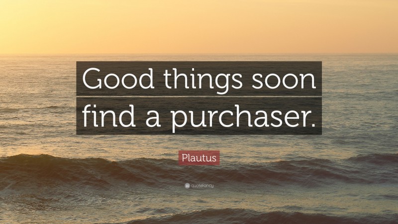 Plautus Quote: “Good things soon find a purchaser.”