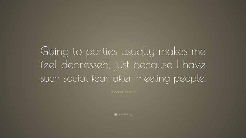 Florence Welch Quote: “Going to parties usually makes me feel depressed, just because I have such social fear after meeting people.”