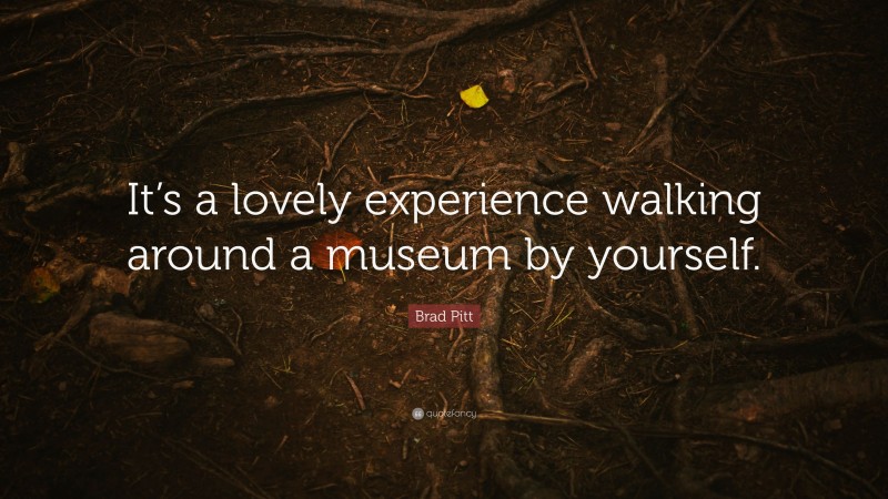 Brad Pitt Quote: “It’s a lovely experience walking around a museum by yourself.”