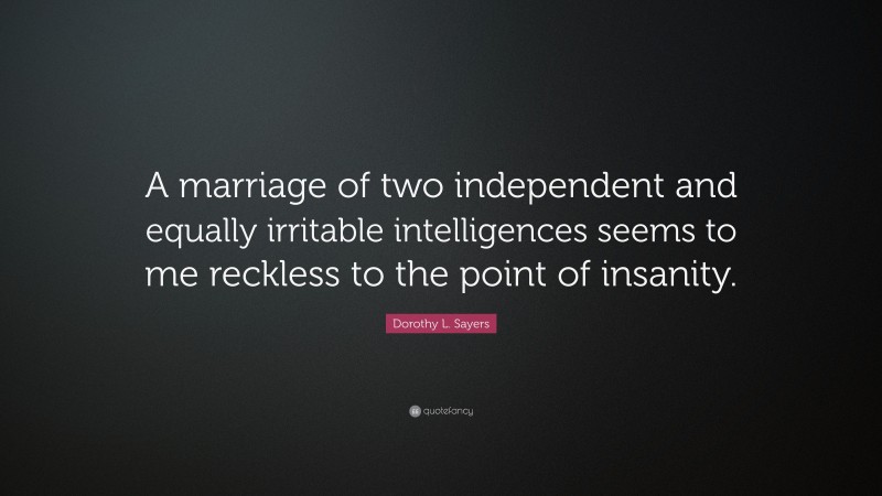 Dorothy L. Sayers Quote: “A marriage of two independent and equally irritable intelligences seems to me reckless to the point of insanity.”