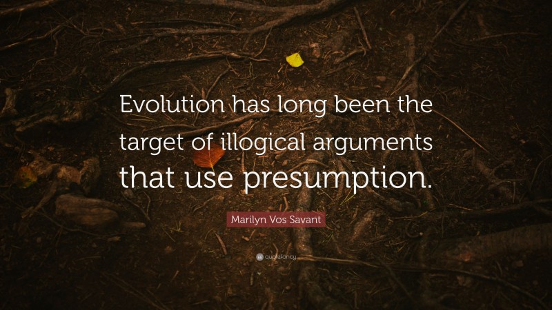Marilyn Vos Savant Quote: “Evolution has long been the target of illogical arguments that use presumption.”