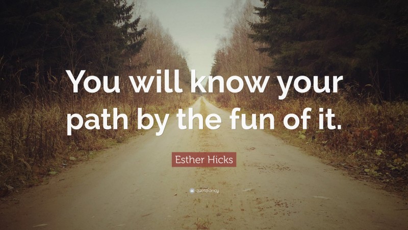 Esther Hicks Quote: “You will know your path by the fun of it.”