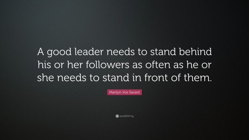 Marilyn Vos Savant Quote: “A good leader needs to stand behind his or her followers as often as he or she needs to stand in front of them.”