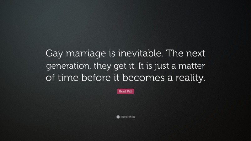 Brad Pitt Quote: “Gay marriage is inevitable. The next generation, they get it. It is just a matter of time before it becomes a reality.”