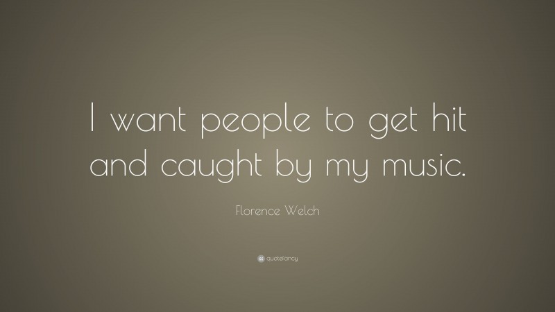 Florence Welch Quote: “I want people to get hit and caught by my music.”