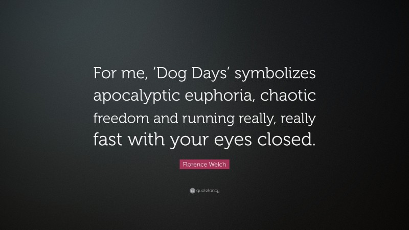 Florence Welch Quote: “For me, ‘Dog Days’ symbolizes apocalyptic euphoria, chaotic freedom and running really, really fast with your eyes closed.”