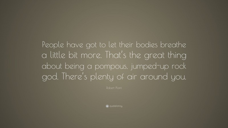 Robert Plant Quote: “People have got to let their bodies breathe a little bit more. That’s the great thing about being a pompous, jumped-up rock god. There’s plenty of air around you.”