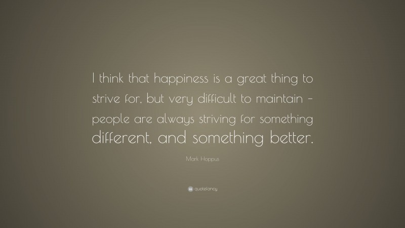 Mark Hoppus Quote: “I think that happiness is a great thing to strive for, but very difficult to maintain – people are always striving for something different, and something better.”