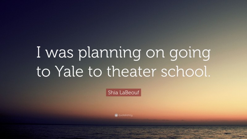 Shia LaBeouf Quote: “I was planning on going to Yale to theater school.”