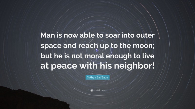 Sathya Sai Baba Quote: “Man is now able to soar into outer space and reach up to the moon; but he is not moral enough to live at peace with his neighbor!”