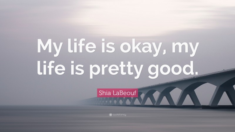 Shia LaBeouf Quote: “My life is okay, my life is pretty good.”