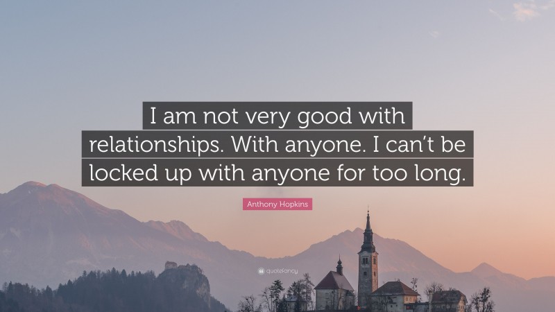 Anthony Hopkins Quote: “I am not very good with relationships. With anyone. I can’t be locked up with anyone for too long.”
