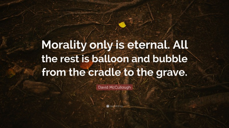 David McCullough Quote: “Morality only is eternal. All the rest is balloon and bubble from the cradle to the grave.”