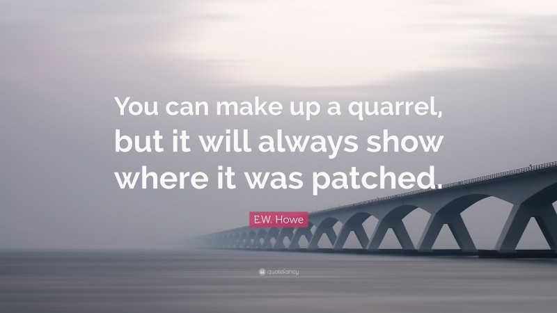 E.W. Howe Quote: “You can make up a quarrel, but it will always show where it was patched.”