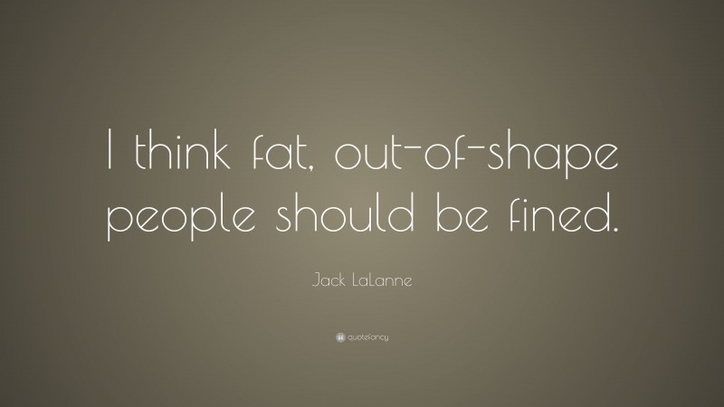 Jack LaLanne Quote: “I think fat, out-of-shape people should be fined.”