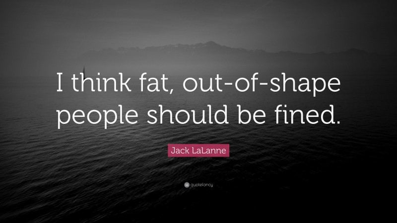 Jack LaLanne Quote: “I think fat, out-of-shape people should be fined.”
