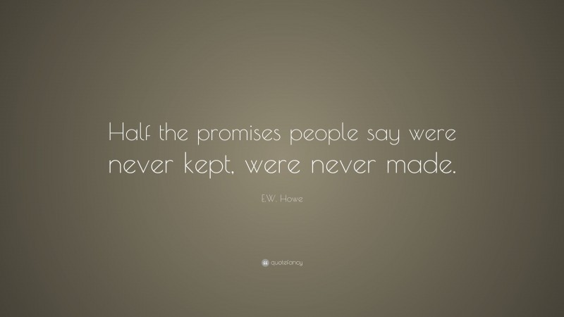 E.W. Howe Quote: “Half the promises people say were never kept, were never made.”