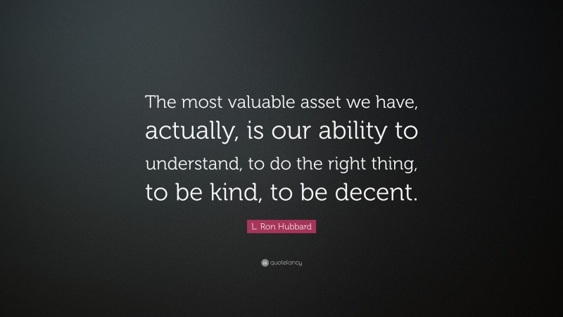 L. Ron Hubbard Quote: “The most valuable asset we have, actually, is our ability to understand, to do the right thing, to be kind, to be decent.”