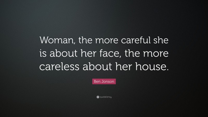 Ben Jonson Quote: “Woman, the more careful she is about her face, the more careless about her house.”
