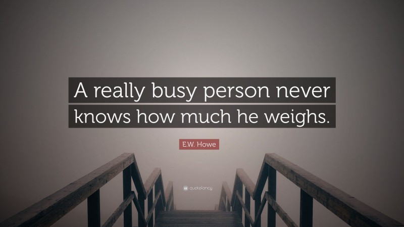 E.W. Howe Quote: “A really busy person never knows how much he weighs.”