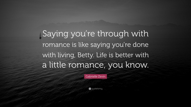 Gabrielle Zevin Quote: “Saying you’re through with romance is like saying you’re done with living, Betty. Life is better with a little romance, you know.”