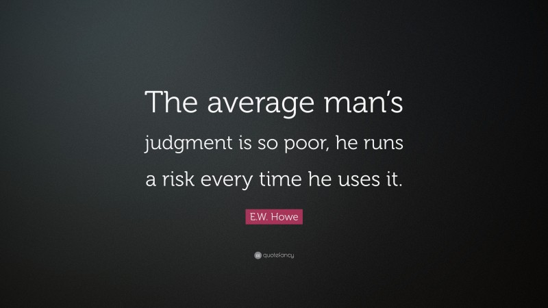 E.W. Howe Quote: “The average man’s judgment is so poor, he runs a risk every time he uses it.”