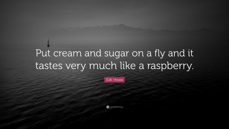 E.W. Howe Quote: “Put cream and sugar on a fly and it tastes very much like a raspberry.”